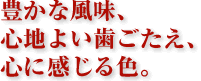 豊かな風味、心地よい歯ごたえ、心に感じる色。